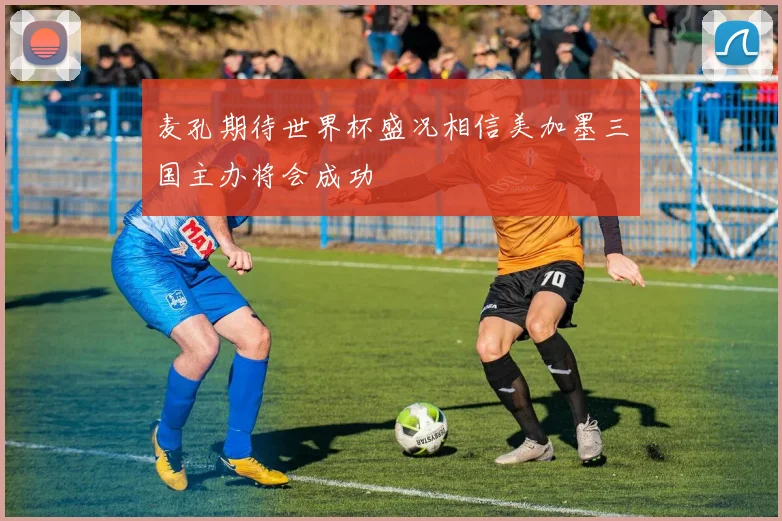 麦孔期待世界杯盛况相信美加墨三国主办将会成功