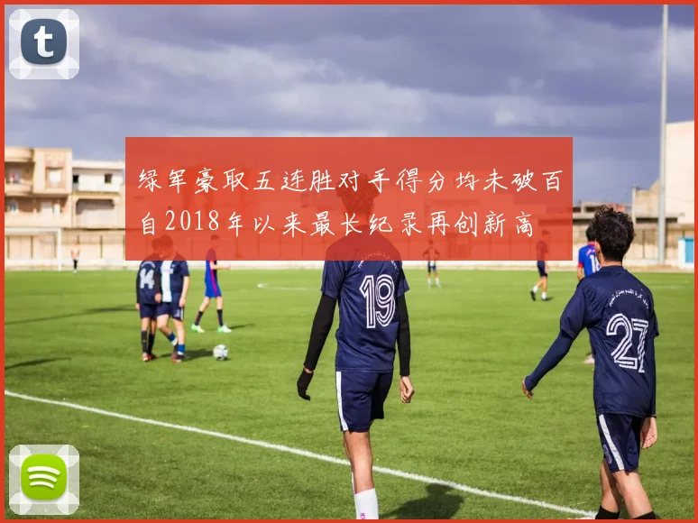 绿军豪取五连胜对手得分均未破百自2018年以来最长纪录再创新高