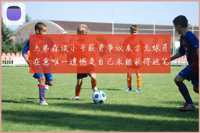 杰弗森谈小卡薪资争议表示无球员在意唯一遗憾是自己未能获得这笔巨款