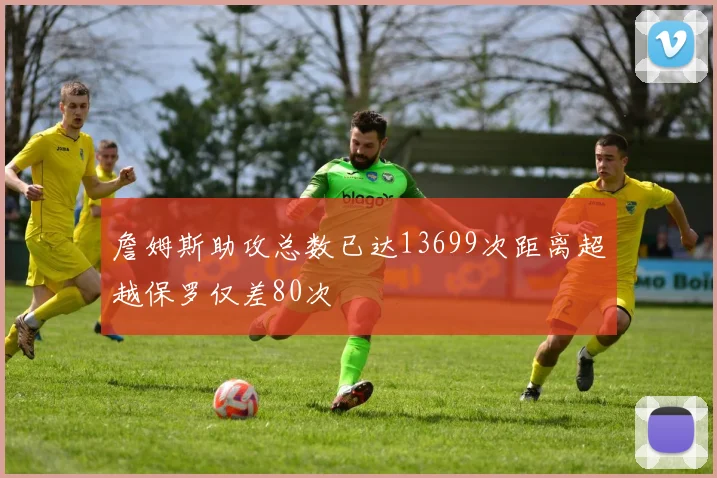 詹姆斯助攻总数已达13699次距离超越保罗仅差80次