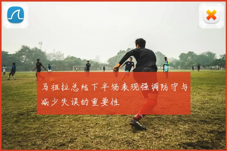 马祖拉总结下半场表现强调防守与减少失误的重要性