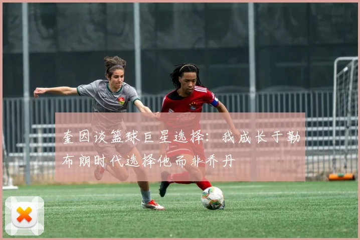 奎因谈篮球巨星选择：我成长于勒布朗时代选择他而非乔丹
