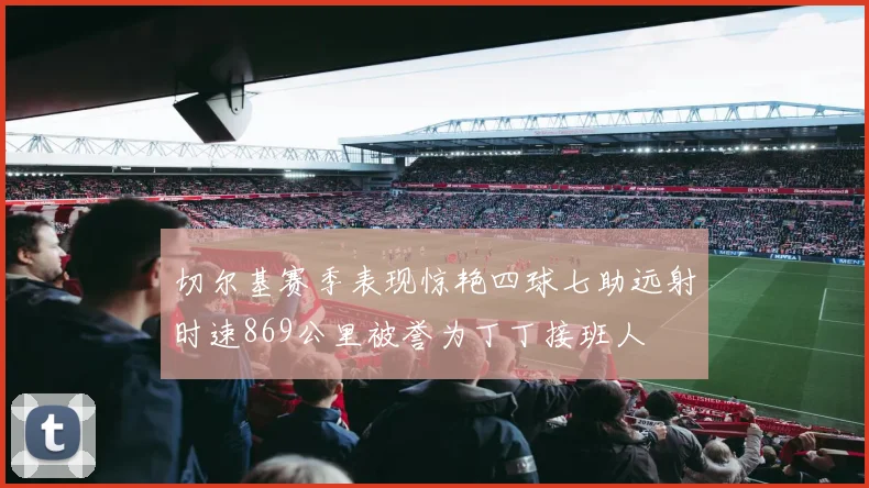 切尔基赛季表现惊艳四球七助远射时速869公里被誉为丁丁接班人
