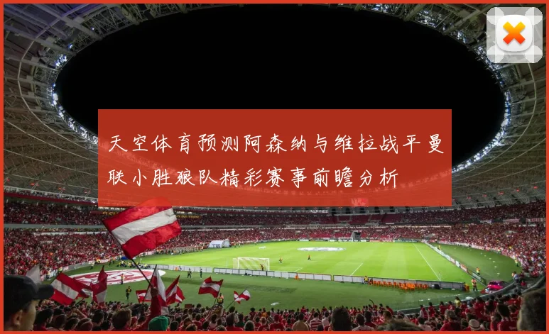 天空体育预测阿森纳与维拉战平曼联小胜狼队精彩赛事前瞻分析
