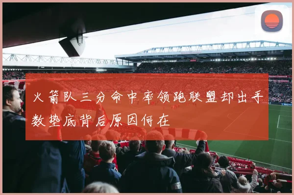 火箭队三分命中率领跑联盟却出手数垫底背后原因何在