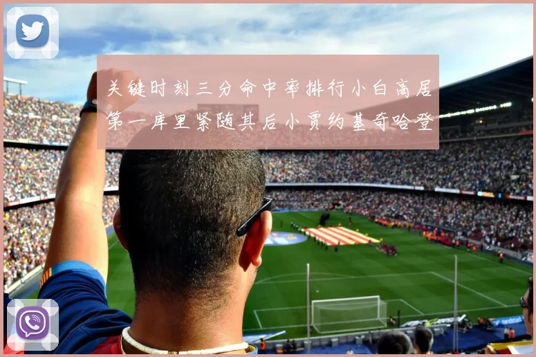 关键时刻三分命中率排行小白高居第一库里紧随其后小贾约基奇哈登表现不俗