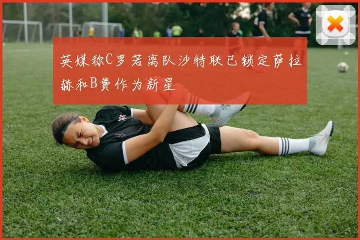 英媒称C罗若离队沙特联已锁定萨拉赫和B费作为新星