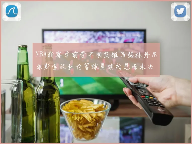 NBA新赛季前景不明艾维马瑟林丹尼尔斯索汉杜伦等球员续约悬而未决