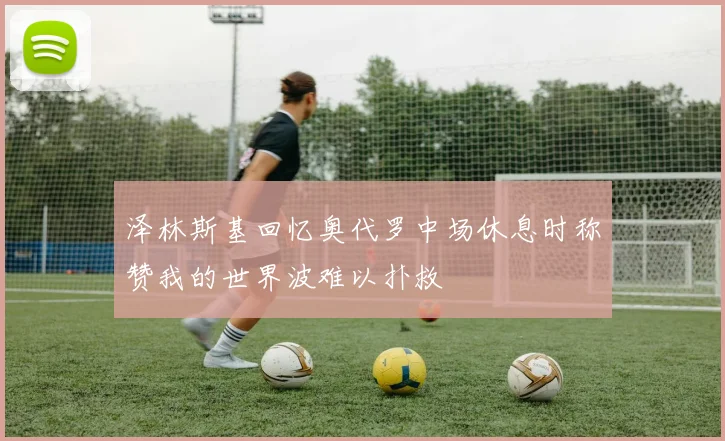 泽林斯基回忆奥代罗中场休息时称赞我的世界波难以扑救