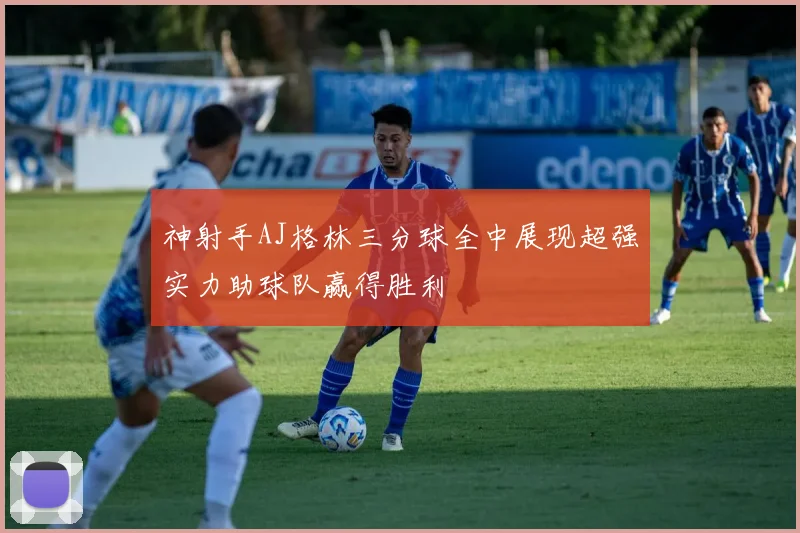 神射手AJ格林三分球全中展现超强实力助球队赢得胜利