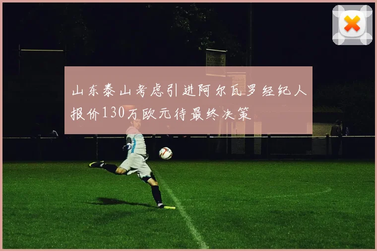 山东泰山考虑引进阿尔瓦罗经纪人报价130万欧元待最终决策