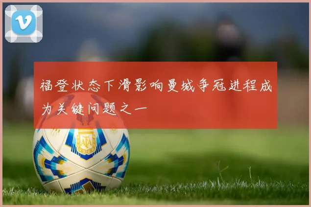 福登状态下滑影响曼城争冠进程成为关键问题之一
