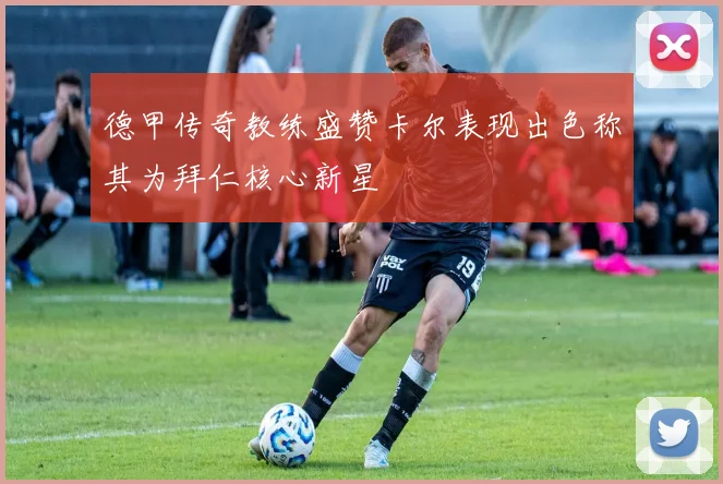 德甲传奇教练盛赞卡尔表现出色称其为拜仁核心新星