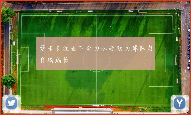 萨卡专注当下全力以赴助力球队与自我成长