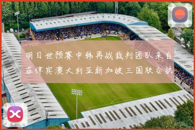 明日世预赛中韩再战裁判团队来自菲律宾澳大利亚新加坡三国联合执法
