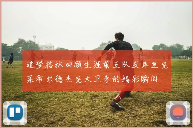 追梦格林回顾生涯前五队友库里克莱希尔德杰克大卫李的精彩瞬间