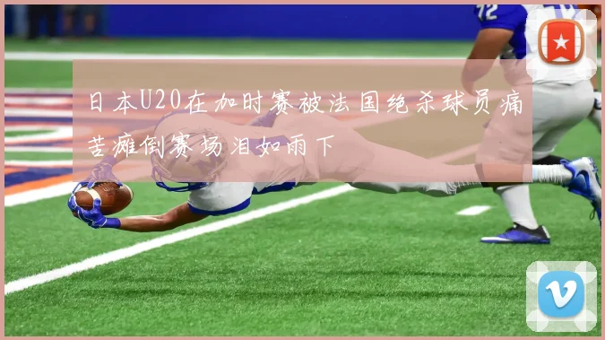 日本U20在加时赛被法国绝杀球员痛苦瘫倒赛场泪如雨下