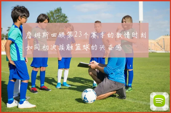 詹姆斯回顾第23个赛季的激情时刻如同初次接触篮球的兴奋感