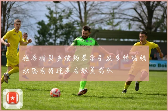 施洛特贝克续约悬念引发多特防线动荡或将迎多名球员离队