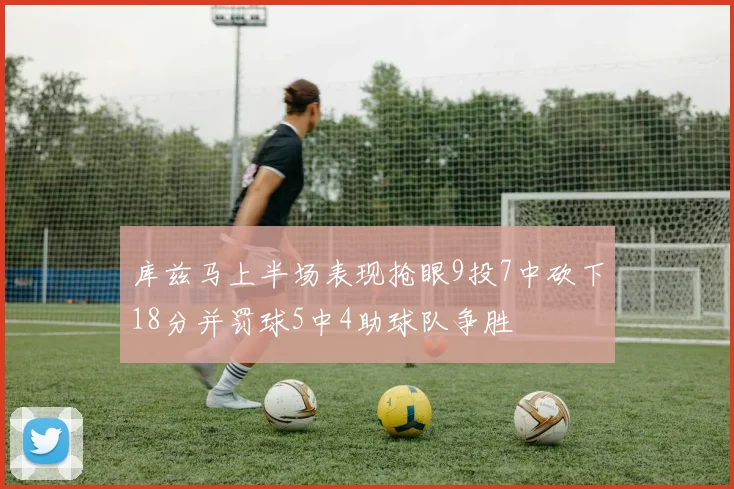 库兹马上半场表现抢眼9投7中砍下18分并罚球5中4助球队争胜