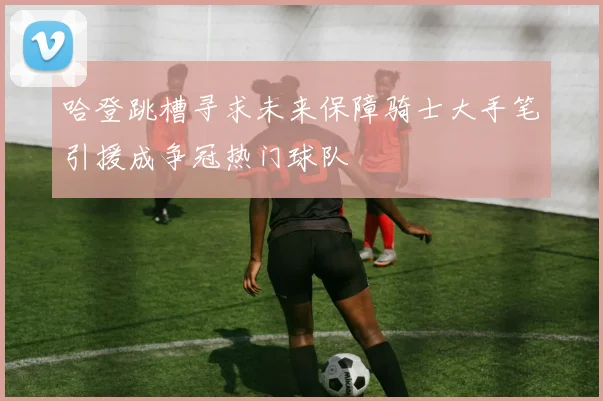 哈登跳槽寻求未来保障骑士大手笔引援成争冠热门球队