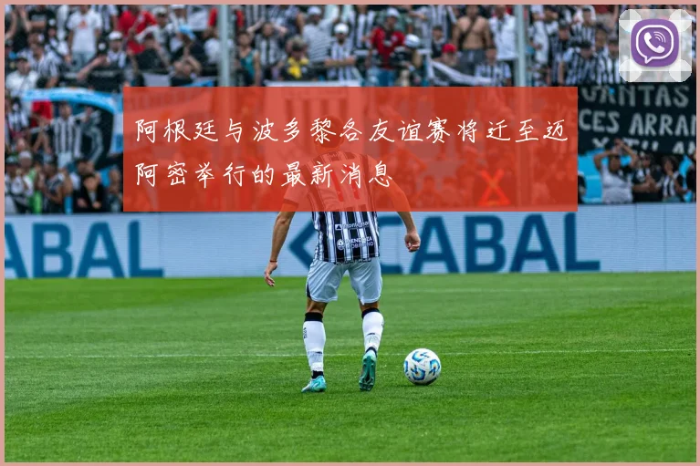阿根廷与波多黎各友谊赛将迁至迈阿密举行的最新消息
