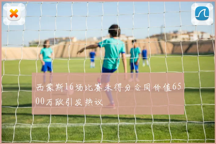 西蒙斯16场比赛未得分合同价值6500万欧引发热议