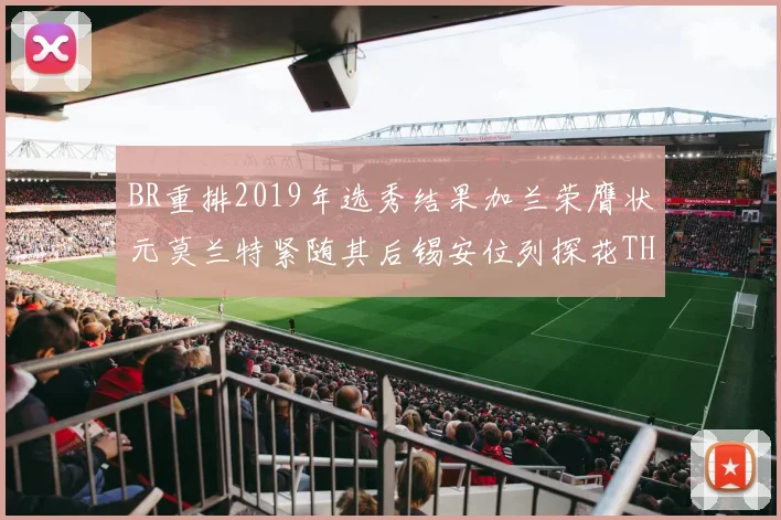 BR重排2019年选秀结果加兰荣膺状元莫兰特紧随其后锡安位列探花THT第30位