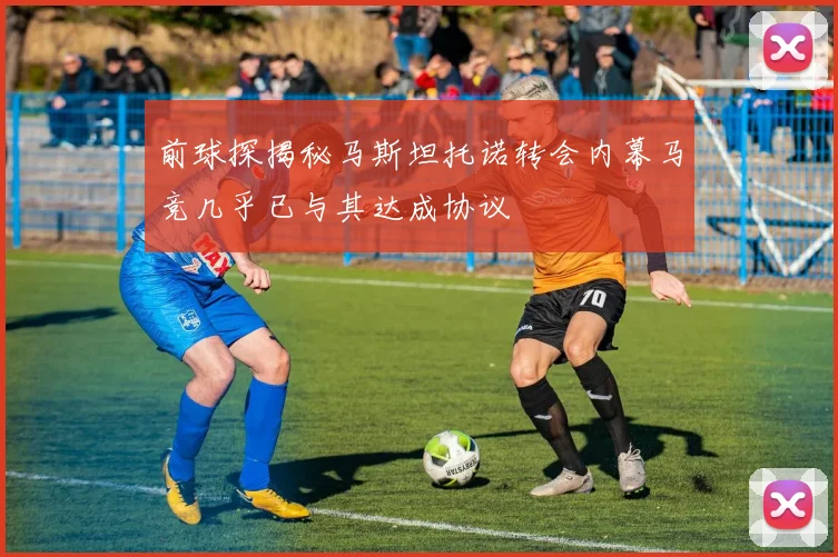 前球探揭秘马斯坦托诺转会内幕马竞几乎已与其达成协议