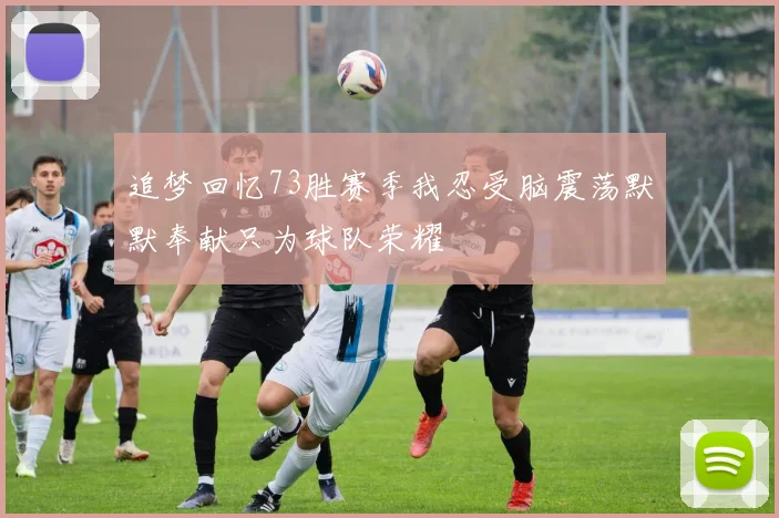 追梦回忆73胜赛季我忍受脑震荡默默奉献只为球队荣耀