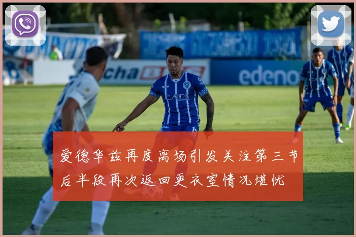 爱德华兹再度离场引发关注第三节后半段再次返回更衣室情况堪忧
