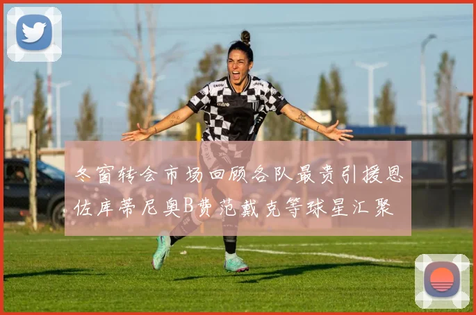 冬窗转会市场回顾各队最贵引援恩佐库蒂尼奥B费范戴克等球星汇聚