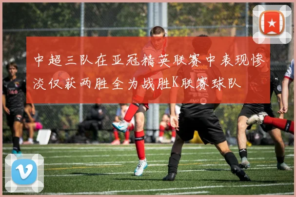 中超三队在亚冠精英联赛中表现惨淡仅获两胜全为战胜K联赛球队