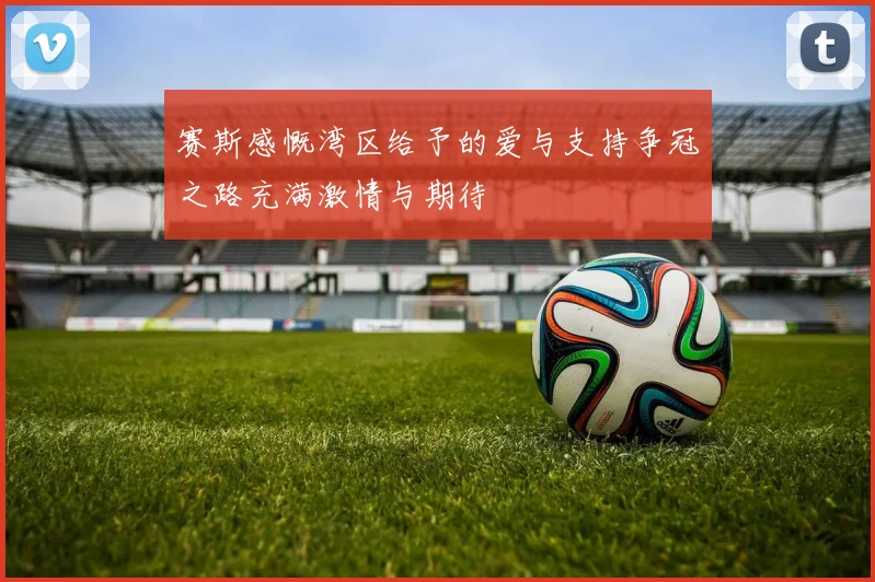赛斯感慨湾区给予的爱与支持争冠之路充满激情与期待