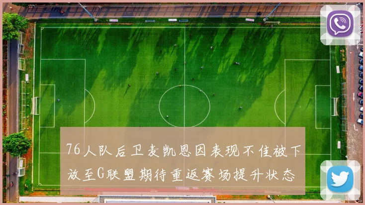 76人队后卫麦凯恩因表现不佳被下放至G联盟期待重返赛场提升状态