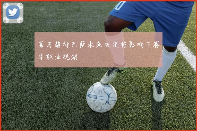 莱万静待巴萨未来决定将影响下赛季职业规划