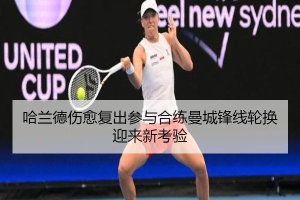 哈兰德伤愈复出参与合练曼城锋线轮换迎来新考验